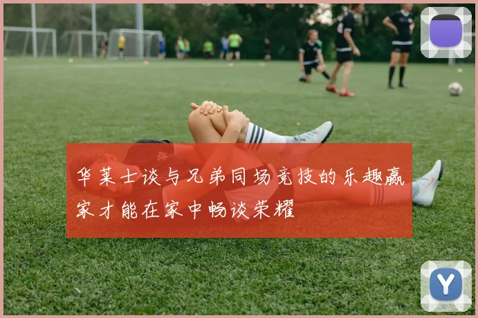 华莱士谈与兄弟同场竞技的乐趣赢家才能在家中畅谈荣耀