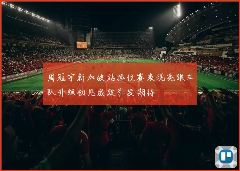 周冠宇新加坡站排位赛表现亮眼车队升级初见成效引发期待
