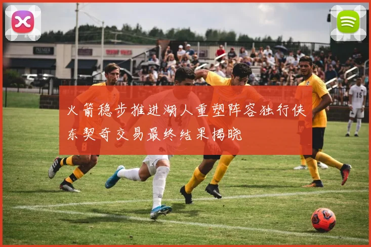 火箭稳步推进湖人重塑阵容独行侠东契奇交易最终结果揭晓