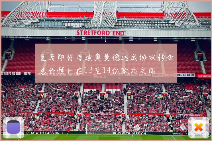 皇马即将与迪奥曼德达成协议转会总价预计在13至14亿欧元之间