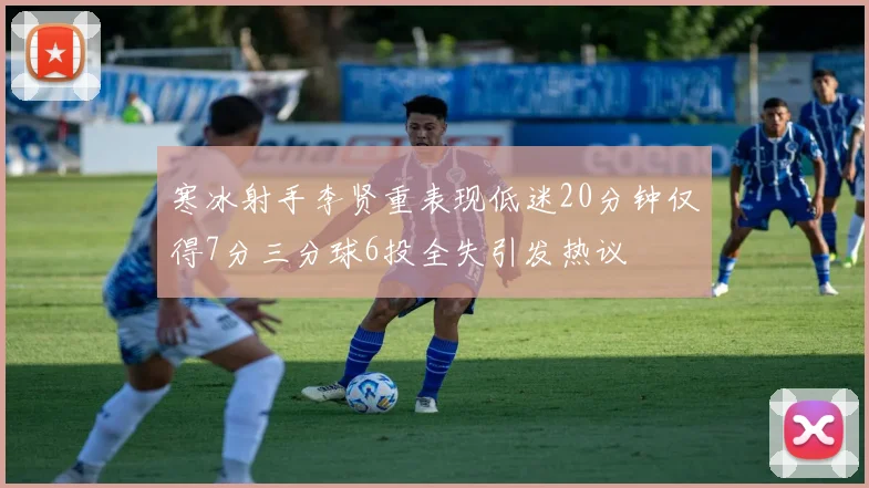 寒冰射手李贤重表现低迷20分钟仅得7分三分球6投全失引发热议