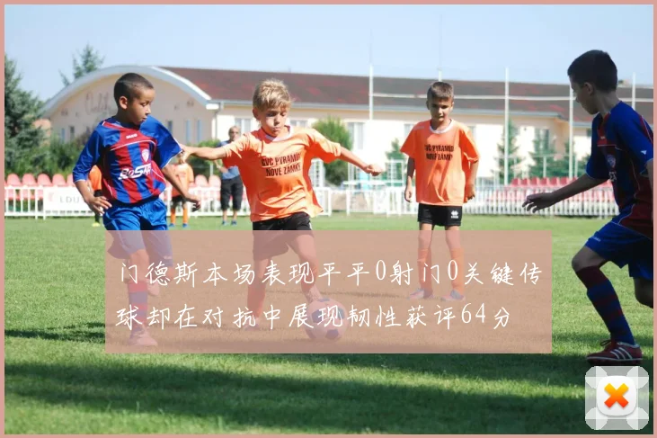 门德斯本场表现平平0射门0关键传球却在对抗中展现韧性获评64分