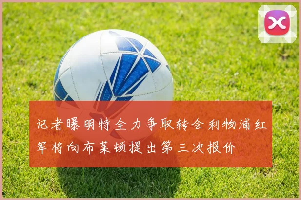 记者曝明特全力争取转会利物浦红军将向布莱顿提出第三次报价