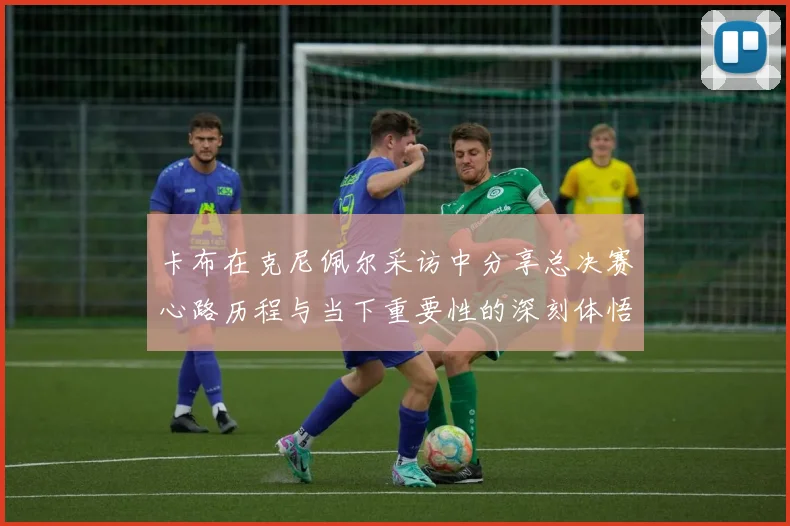 卡布在克尼佩尔采访中分享总决赛心路历程与当下重要性的深刻体悟
