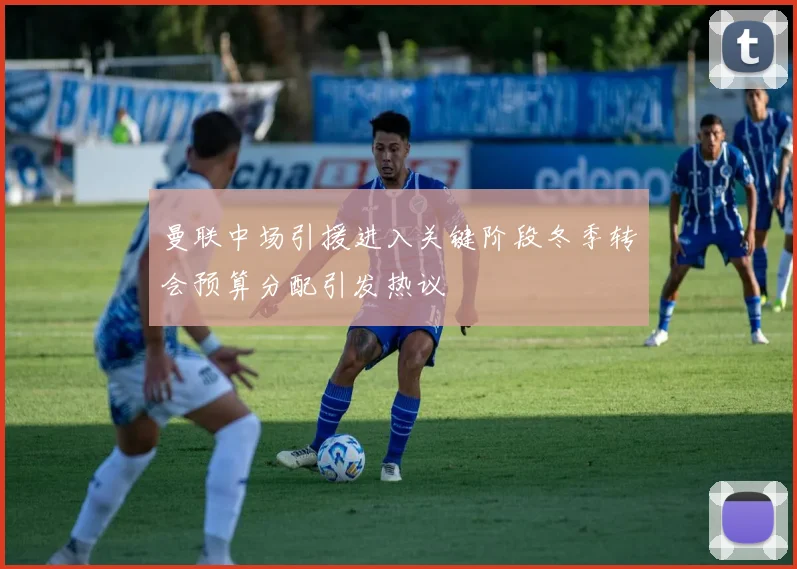 曼联中场引援进入关键阶段冬季转会预算分配引发热议