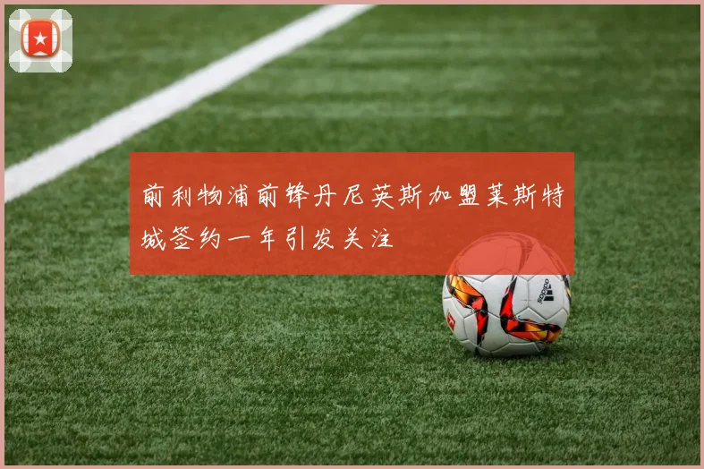 前利物浦前锋丹尼英斯加盟莱斯特城签约一年引发关注