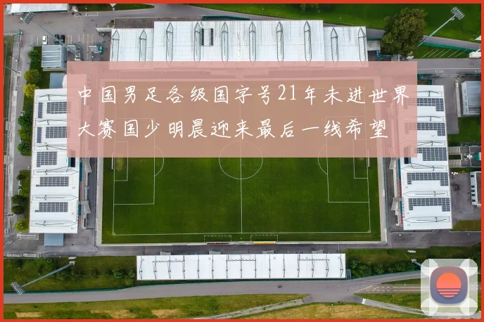 中国男足各级国字号21年未进世界大赛国少明晨迎来最后一线希望