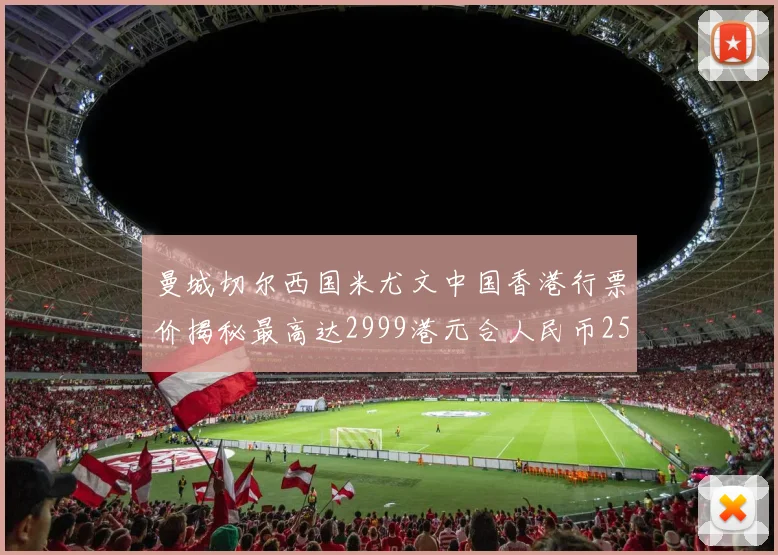 曼城切尔西国米尤文中国香港行票价揭秘最高达2999港元合人民币2598元