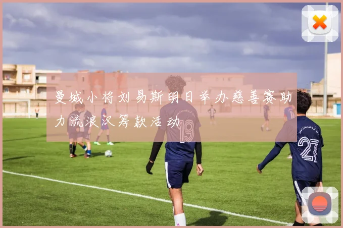 曼城小将刘易斯明日举办慈善赛助力流浪汉筹款活动