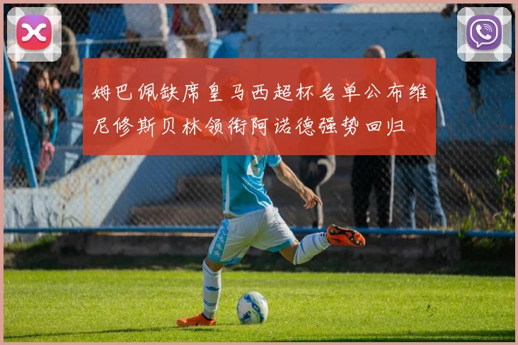 姆巴佩缺席皇马西超杯名单公布维尼修斯贝林领衔阿诺德强势回归