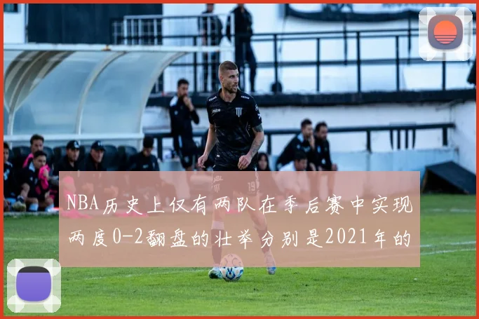 NBA历史上仅有两队在季后赛中实现两度0-2翻盘的壮举分别是2021年的雄鹿与快船