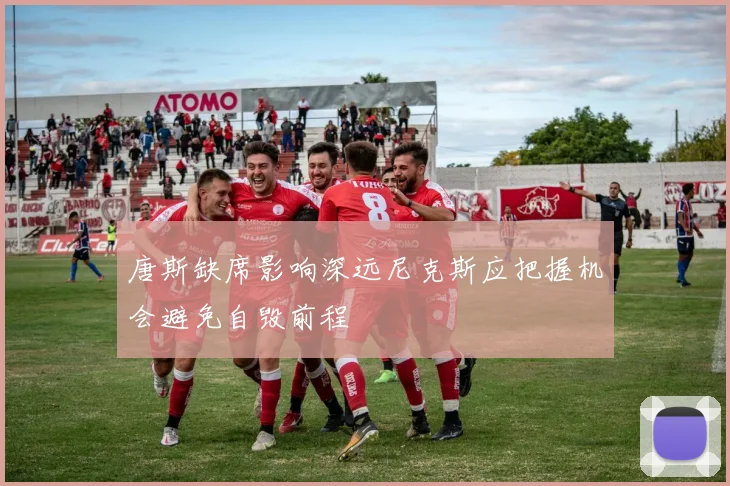唐斯缺席影响深远尼克斯应把握机会避免自毁前程