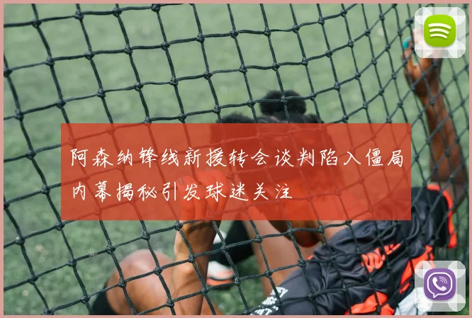 阿森纳锋线新援转会谈判陷入僵局内幕揭秘引发球迷关注