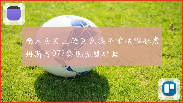湖人历史上超巨交接不愉快唯独詹姆斯与077实现无缝对接