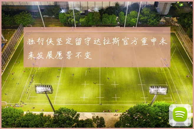 独行侠坚定留守达拉斯官方重申未来发展愿景不变