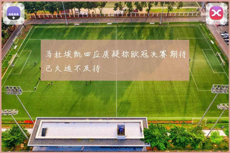 马杜埃凯回应质疑称欧冠决赛期待已久迫不及待