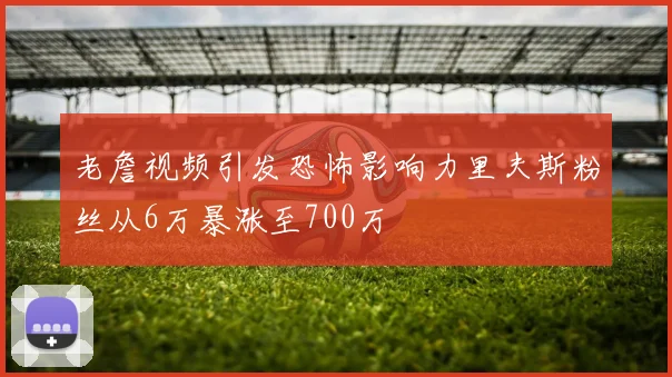 老詹视频引发恐怖影响力里夫斯粉丝从6万暴涨至700万