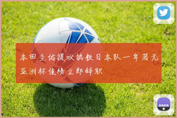 本田圭佑提议执教日本队一年若无亚洲杯佳绩立即辞职