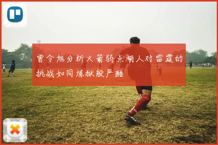 曾令旭分析火箭弱点湖人对雷霆的挑战如同炼狱般严酷