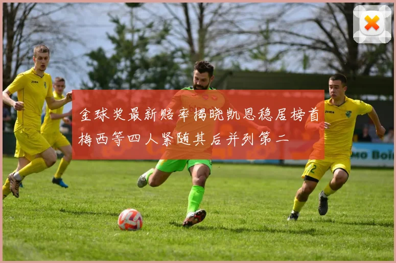 金球奖最新赔率揭晓凯恩稳居榜首梅西等四人紧随其后并列第二