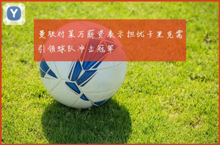曼联对莱万薪资表示担忧卡里克需引领球队冲击冠军