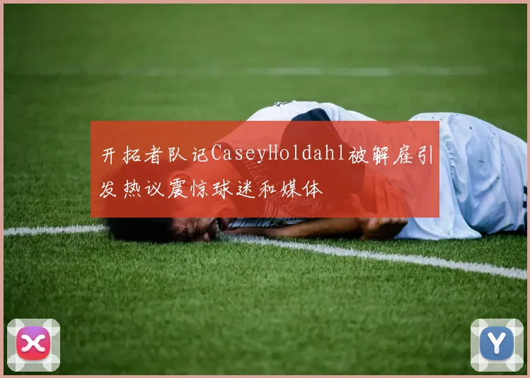 开拓者队记CaseyHoldahl被解雇引发热议震惊球迷和媒体