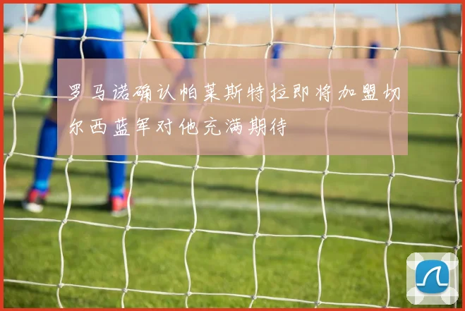 罗马诺确认帕莱斯特拉即将加盟切尔西蓝军对他充满期待