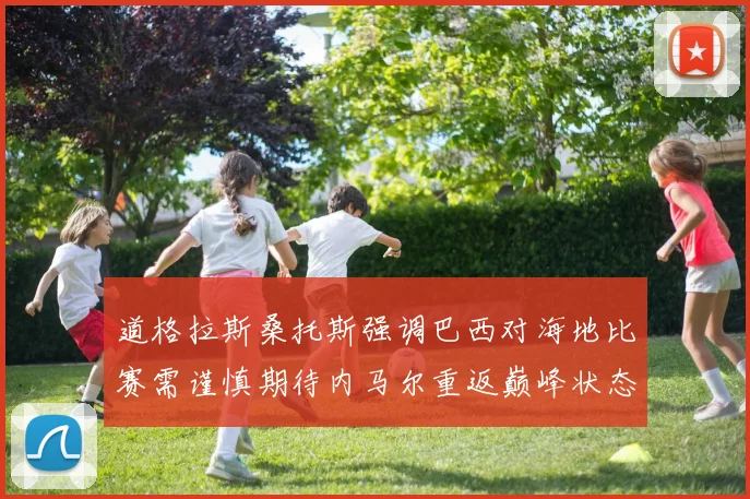道格拉斯桑托斯强调巴西对海地比赛需谨慎期待内马尔重返巅峰状态