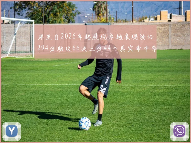 库里自2026年起展现卓越表现场均294分助攻66次三分44个真实命中率高达637