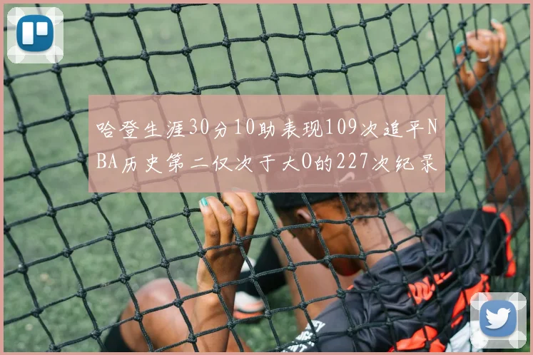 哈登生涯30分10助表现109次追平NBA历史第二仅次于大O的227次纪录