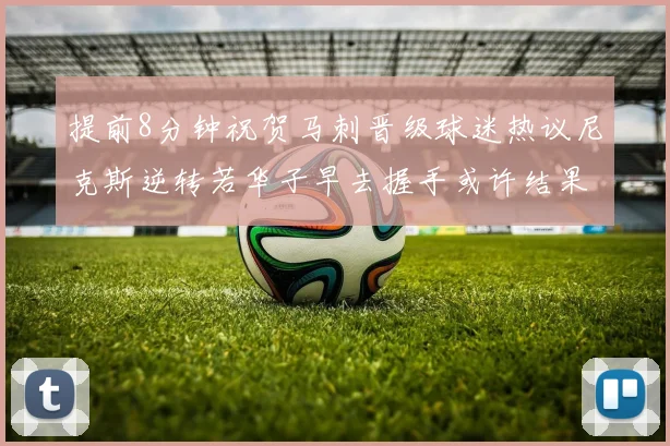 提前8分钟祝贺马刺晋级球迷热议尼克斯逆转若华子早去握手或许结果不同