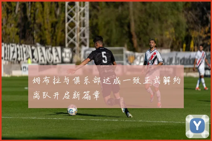 姆布拉与俱乐部达成一致正式解约离队开启新篇章