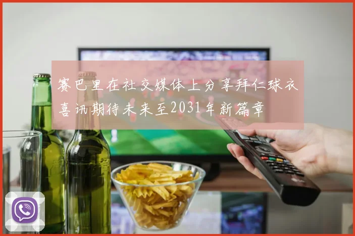 赛巴里在社交媒体上分享拜仁球衣喜讯期待未来至2031年新篇章
