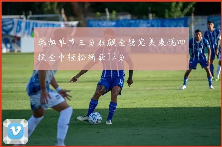 韩旭单节三分狂飙全场完美表现四投全中轻松斩获12分