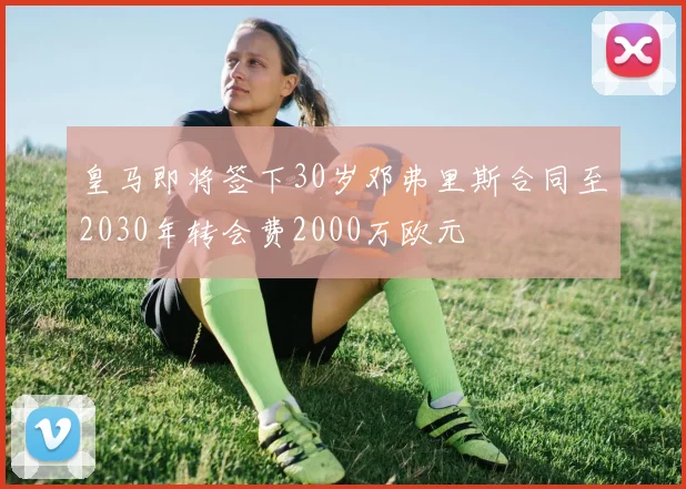 皇马即将签下30岁邓弗里斯合同至2030年转会费2000万欧元