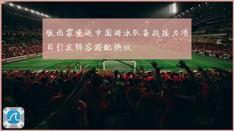 张雨霏重返中国游泳队备战接力项目引发阵容搭配热议