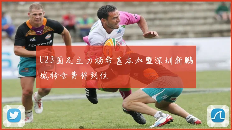 U23国足主力杨希基本加盟深圳新鹏城转会费将到位