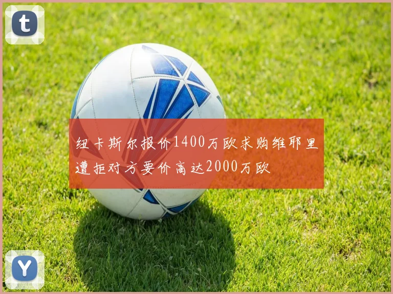 纽卡斯尔报价1400万欧求购维耶里遭拒对方要价高达2000万欧