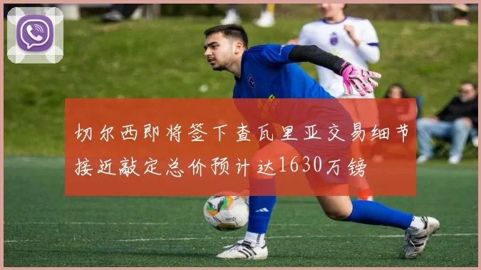 切尔西即将签下查瓦里亚交易细节接近敲定总价预计达1630万镑
