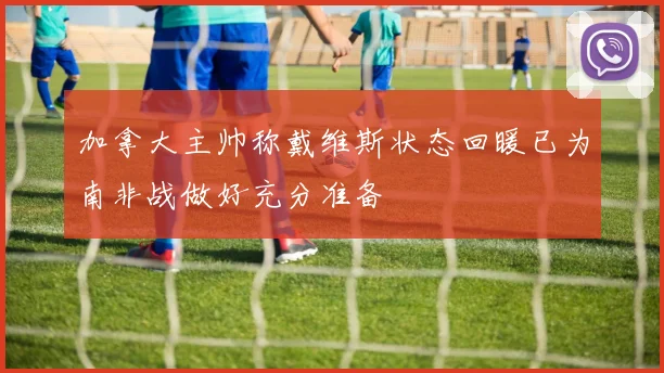 加拿大主帅称戴维斯状态回暖已为南非战做好充分准备