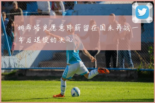 姆希塔良愿意降薪留在国米再战一年后退役的决心