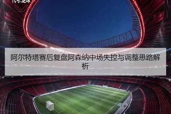 阿尔特塔赛后复盘阿森纳中场失控与调整思路解析